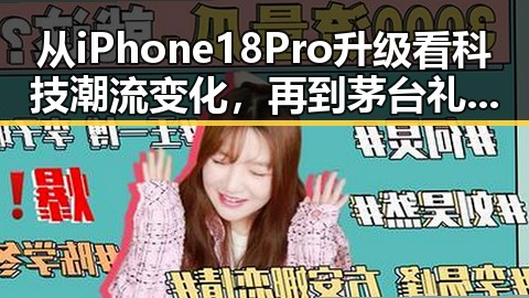 从iPhone 18 Pro升级看科技潮流变化,再到茅台礼盒价格上涨引发关注