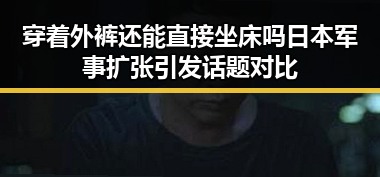 穿着外裤还能直接坐床吗日本军事扩张引发话题对比