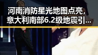 河南消防星光地图点亮，意大利南部6.2级地震引发关注