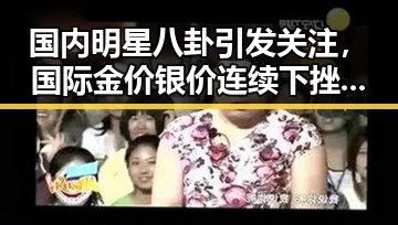 国内明星八卦引发关注，国际金价银价连续下挫，天宫空间站新发射卫星